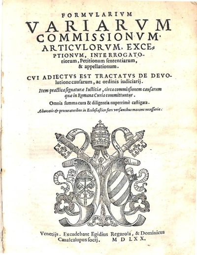 Copertina  Formvlarivm variarvm commissionvm, Articvlorvm, Exceptionvm, Interrogatoriorvm, Petitionvm sententiarum, & appellationum. Cvi adiectvs est Tractatvs de devolutione causarum, ac ordinis iudiciarij. Item practica signaturae Iustitiae , circa commissionem causarum quae in Romana Curia committuntur. Omnia summa cura & diligentia nuperrimè castigata. Aduocatis et procuratoribus in Ecclesiastico foro versantibus maxime necessaria.